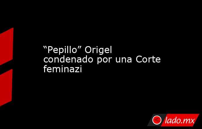 “Pepillo” Origel condenado por una Corte feminazi. Noticias en tiempo real