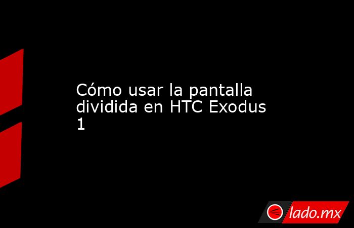 Cómo usar la pantalla dividida en HTC Exodus 1. Noticias en tiempo real