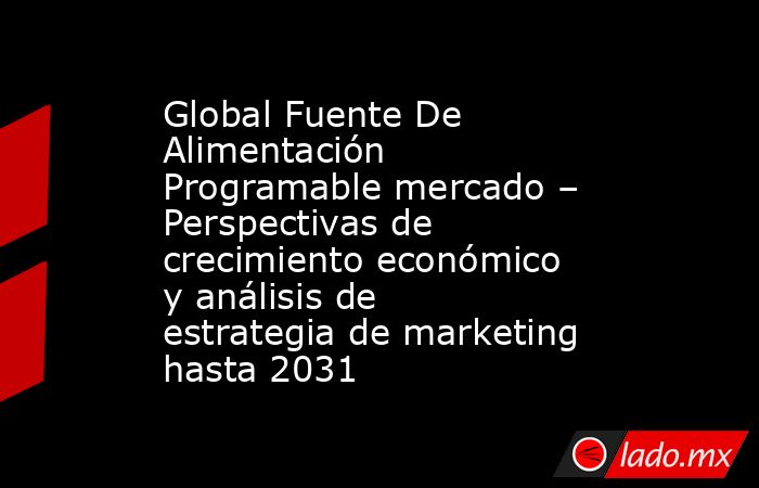 Global Fuente De Alimentación Programable mercado – Perspectivas de crecimiento económico y análisis de estrategia de marketing hasta 2031. Noticias en tiempo real