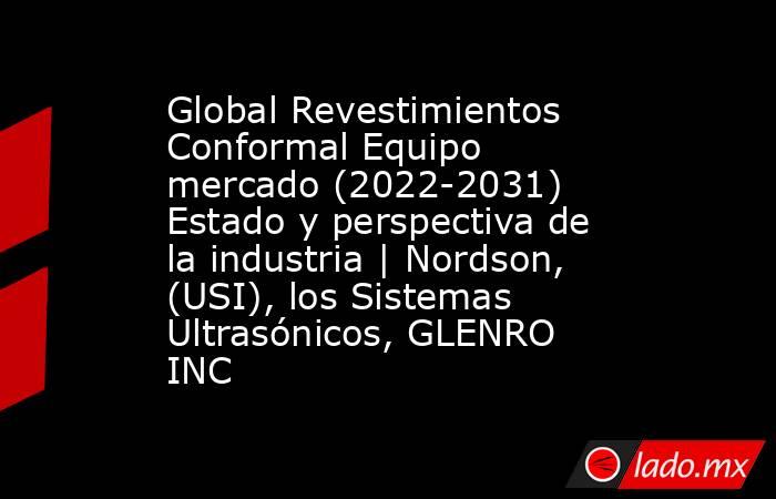 Global Revestimientos Conformal Equipo mercado (2022-2031) Estado y perspectiva de la industria | Nordson, (USI), los Sistemas Ultrasónicos, GLENRO INC. Noticias en tiempo real