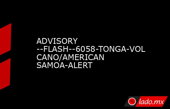 ADVISORY --FLASH--6058-TONGA-VOLCANO/AMERICAN SAMOA-ALERT. Noticias en tiempo real