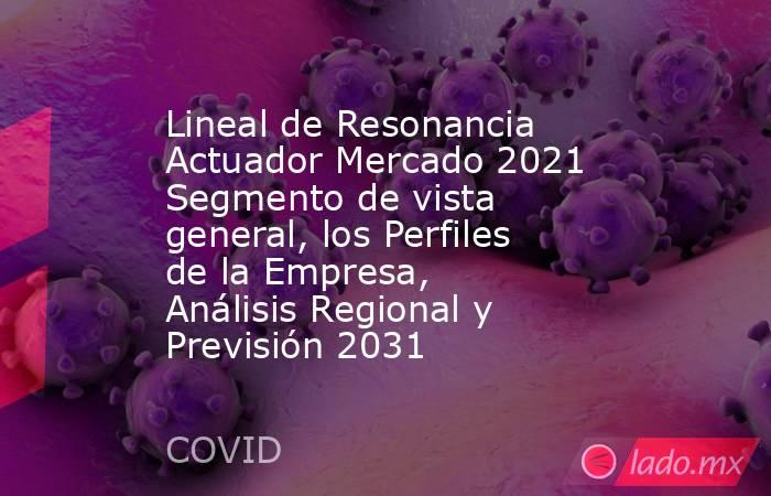 Lineal de Resonancia Actuador Mercado 2021 Segmento de vista general, los Perfiles de la Empresa, Análisis Regional y Previsión 2031. Noticias en tiempo real