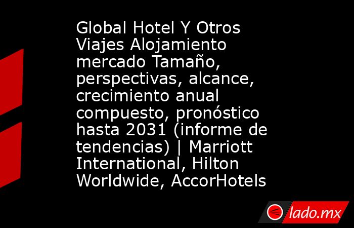 Global Hotel Y Otros Viajes Alojamiento mercado Tamaño, perspectivas, alcance, crecimiento anual compuesto, pronóstico hasta 2031 (informe de tendencias) | Marriott International, Hilton Worldwide, AccorHotels. Noticias en tiempo real