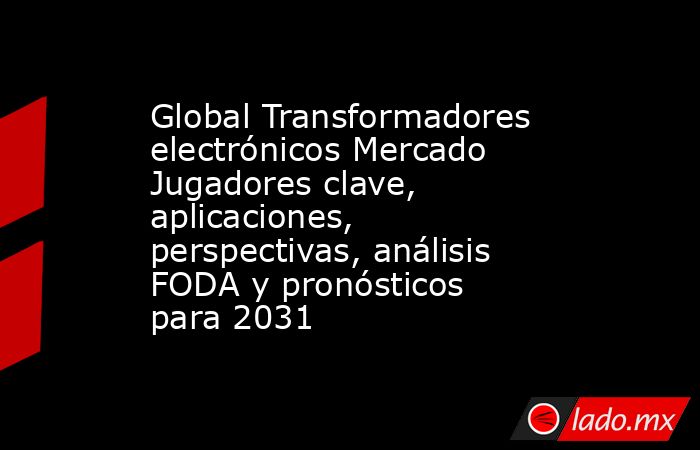 Global Transformadores electrónicos Mercado Jugadores clave, aplicaciones, perspectivas, análisis FODA y pronósticos para 2031. Noticias en tiempo real