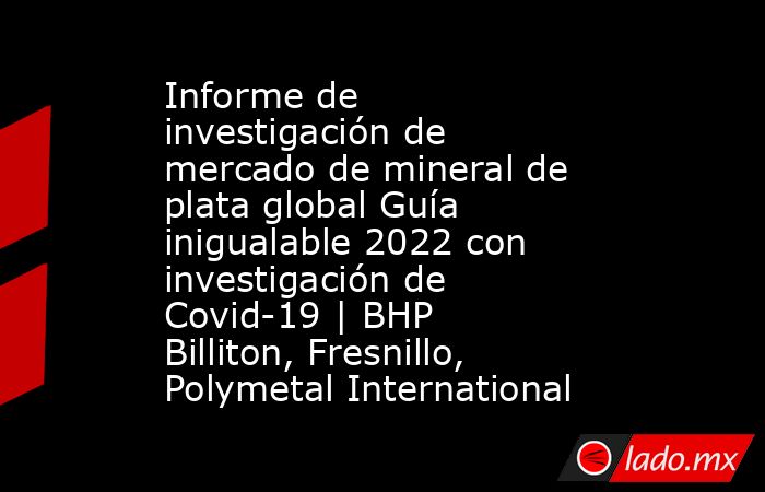 Informe de investigación de mercado de mineral de plata global Guía inigualable 2022 con investigación de Covid-19 | BHP Billiton, Fresnillo, Polymetal International. Noticias en tiempo real