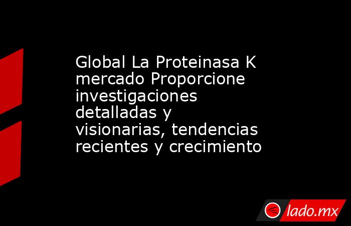 Global La Proteinasa K mercado Proporcione investigaciones detalladas y visionarias, tendencias recientes y crecimiento. Noticias en tiempo real