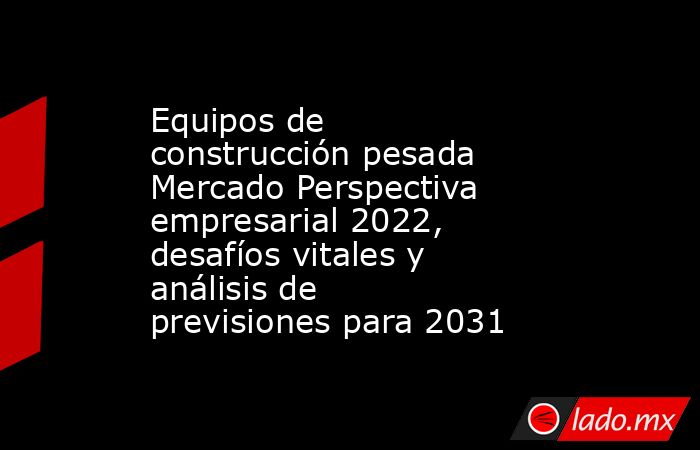 Equipos de construcción pesada Mercado Perspectiva empresarial 2022, desafíos vitales y análisis de previsiones para 2031. Noticias en tiempo real