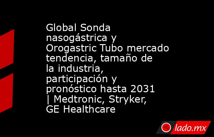 Global Sonda nasogástrica y Orogastric Tubo mercado tendencia, tamaño de la industria, participación y pronóstico hasta 2031 | Medtronic, Stryker, GE Healthcare. Noticias en tiempo real