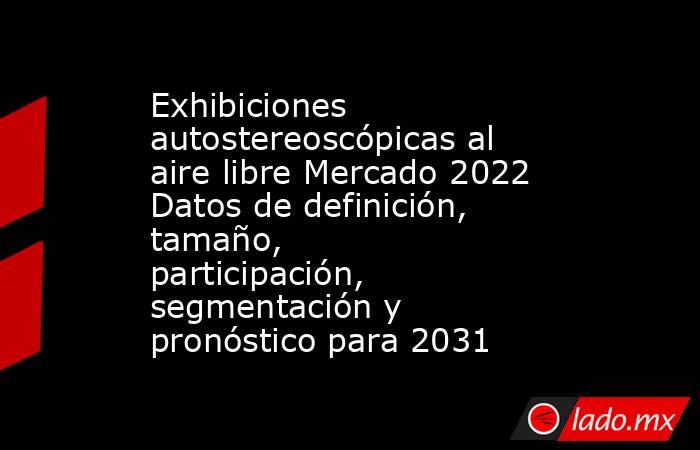 Exhibiciones autostereoscópicas al aire libre Mercado 2022 Datos de definición, tamaño, participación, segmentación y pronóstico para 2031. Noticias en tiempo real