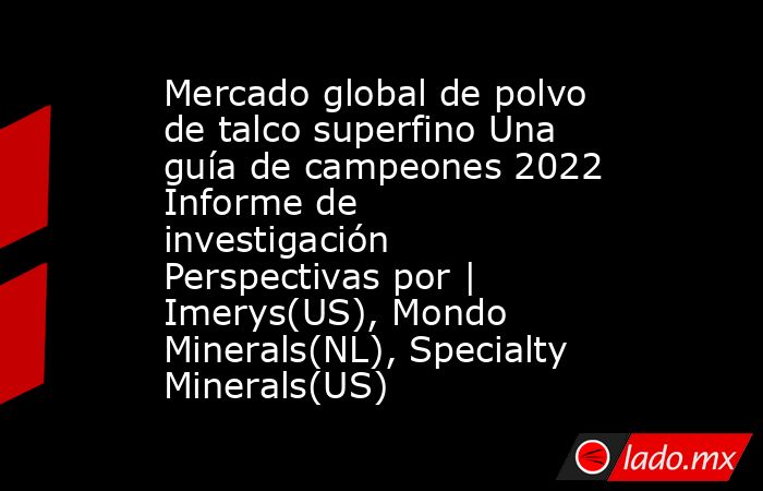 Mercado global de polvo de talco superfino Una guía de campeones 2022 Informe de investigación Perspectivas por | Imerys(US), Mondo Minerals(NL), Specialty Minerals(US). Noticias en tiempo real