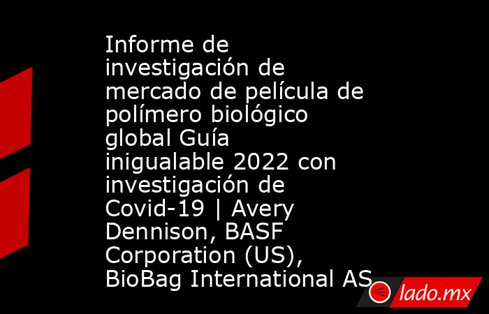 Informe de investigación de mercado de película de polímero biológico global Guía inigualable 2022 con investigación de Covid-19 | Avery Dennison, BASF Corporation (US), BioBag International AS. Noticias en tiempo real