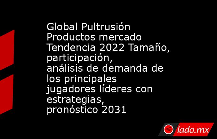 Global Pultrusión Productos mercado Tendencia 2022 Tamaño, participación, análisis de demanda de los principales jugadores líderes con estrategias, pronóstico 2031. Noticias en tiempo real