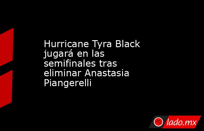 Hurricane Tyra Black jugará en las semifinales tras eliminar Anastasia Piangerelli. Noticias en tiempo real