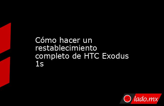 Cómo hacer un restablecimiento completo de HTC Exodus 1s. Noticias en tiempo real