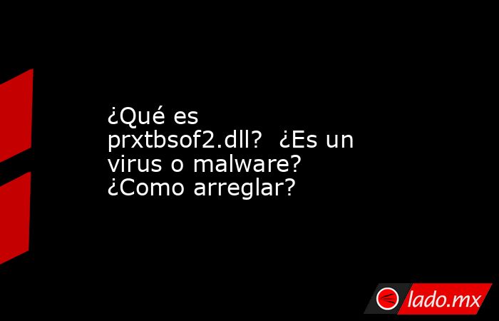 ¿Qué es prxtbsof2.dll?  ¿Es un virus o malware?  ¿Como arreglar?. Noticias en tiempo real