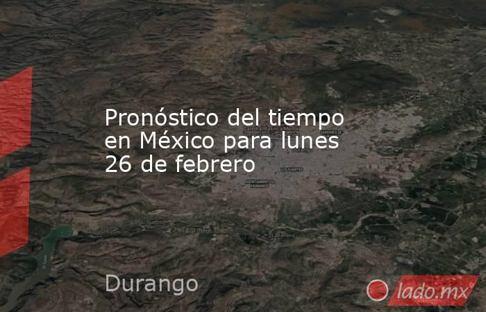 Pronóstico del tiempo en México para lunes 26 de febrero. Noticias en tiempo real