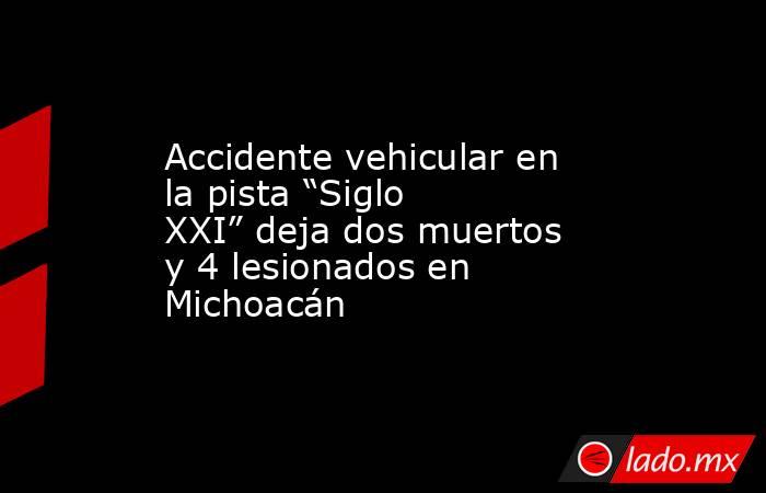 Accidente vehicular en la pista “Siglo XXI” deja dos muertos y 4 lesionados en Michoacán. Noticias en tiempo real