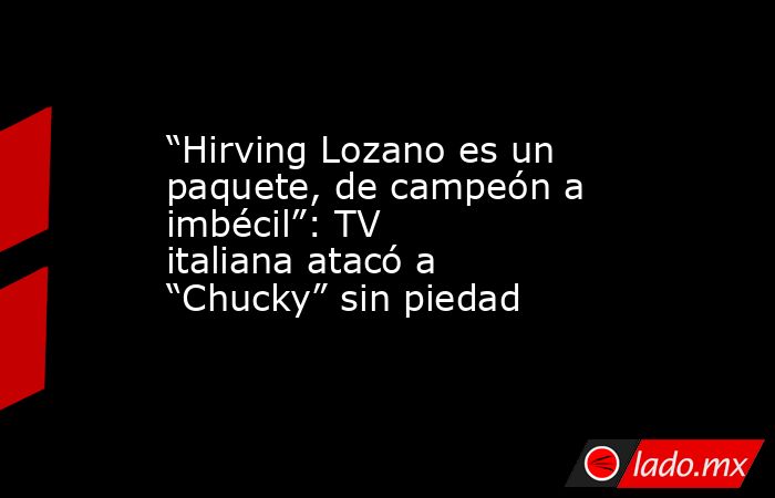 “Hirving Lozano es un paquete, de campeón a imbécil”: TV italiana atacó a “Chucky” sin piedad. Noticias en tiempo real
