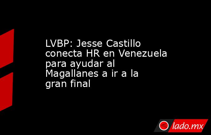 LVBP: Jesse Castillo conecta HR en Venezuela para ayudar al Magallanes a ir a la gran final. Noticias en tiempo real