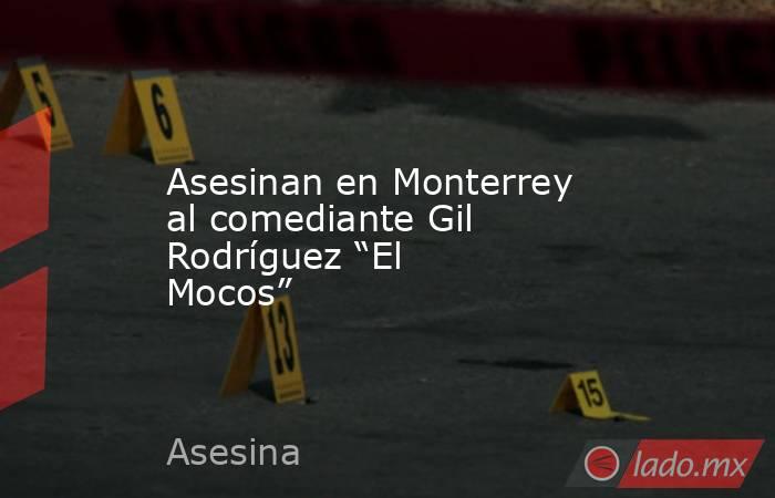Asesinan en Monterrey al comediante Gil Rodríguez “El Mocos”. Noticias en tiempo real