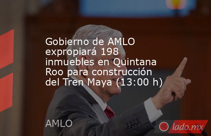 Gobierno de AMLO expropiará 198 inmuebles en Quintana Roo para construcción del Tren Maya (13:00 h). Noticias en tiempo real