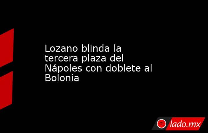 Lozano blinda la tercera plaza del Nápoles con doblete al Bolonia. Noticias en tiempo real