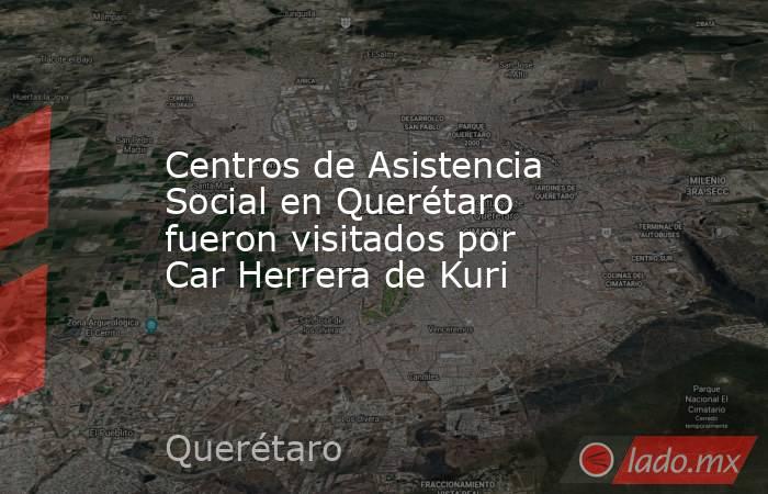 Centros de Asistencia Social en Querétaro fueron visitados por Car Herrera de Kuri. Noticias en tiempo real
