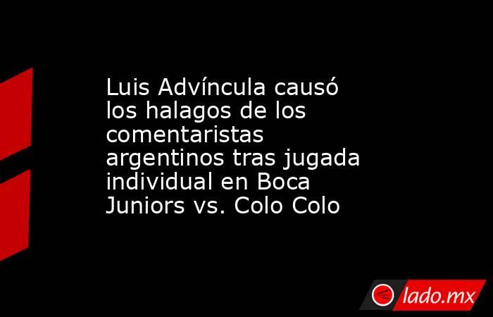 Luis Advíncula causó los halagos de los comentaristas argentinos tras jugada individual en Boca Juniors vs. Colo Colo. Noticias en tiempo real