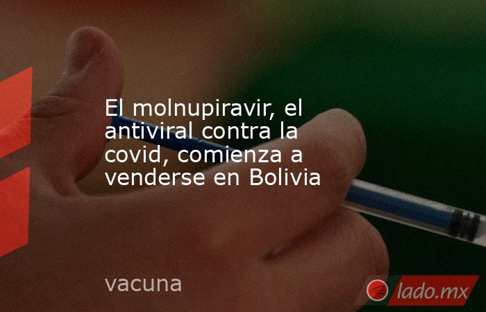 El molnupiravir, el antiviral contra la covid, comienza a venderse en Bolivia. Noticias en tiempo real