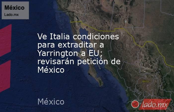Ve Italia condiciones para extraditar a Yarrington a EU; revisarán petición de México. Noticias en tiempo real