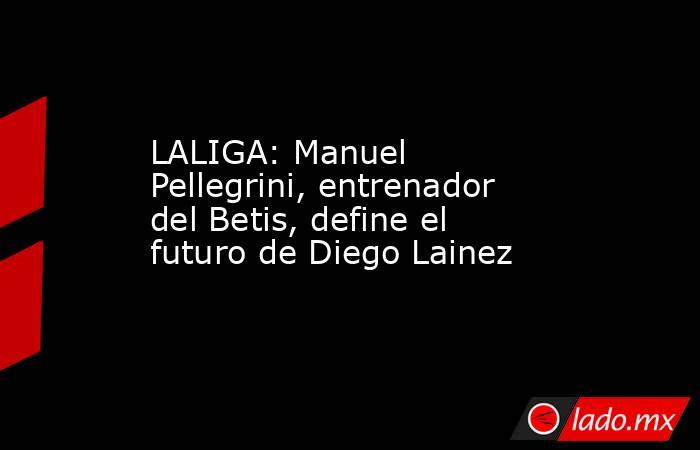 LALIGA: Manuel Pellegrini, entrenador del Betis, define el futuro de Diego Lainez. Noticias en tiempo real