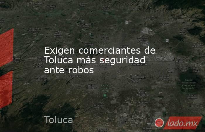 Exigen comerciantes de Toluca más seguridad ante robos. Noticias en tiempo real