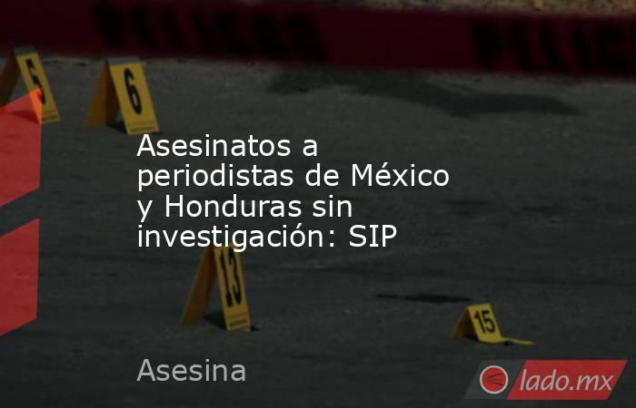 Asesinatos a periodistas de México y Honduras sin investigación: SIP. Noticias en tiempo real