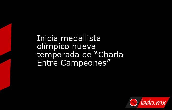 Inicia medallista olímpico nueva temporada de “Charla Entre Campeones”. Noticias en tiempo real