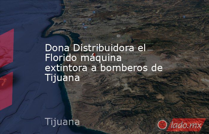 Dona Distribuidora el Florido máquina extintora a bomberos de Tijuana -  