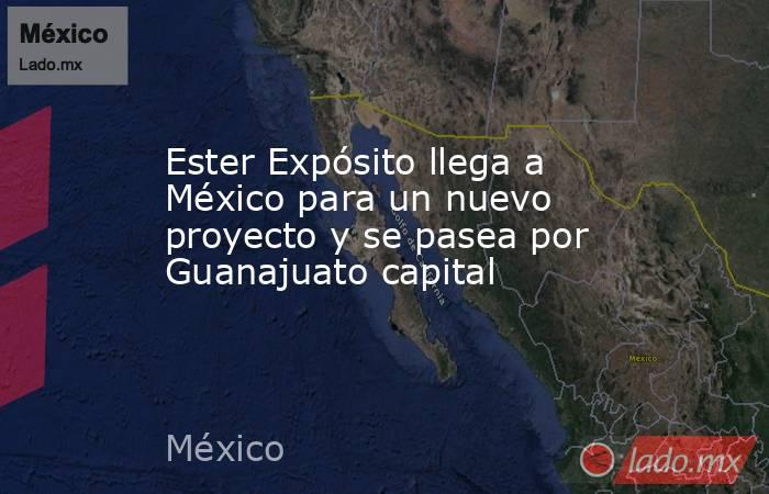 Ester Expósito llega a México para un nuevo proyecto y se pasea por Guanajuato capital. Noticias en tiempo real