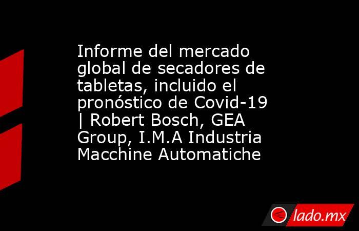 Informe del mercado global de secadores de tabletas, incluido el pronóstico de Covid-19 | Robert Bosch, GEA Group, I.M.A Industria Macchine Automatiche. Noticias en tiempo real