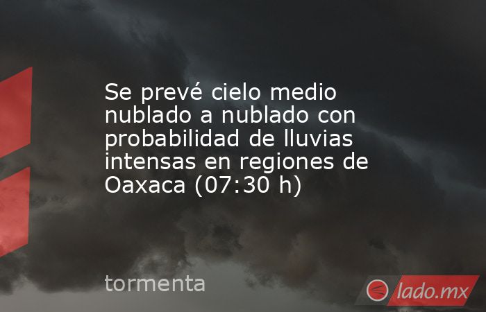 Se prevé cielo medio nublado a nublado con probabilidad de lluvias intensas en regiones de Oaxaca (07:30 h). Noticias en tiempo real