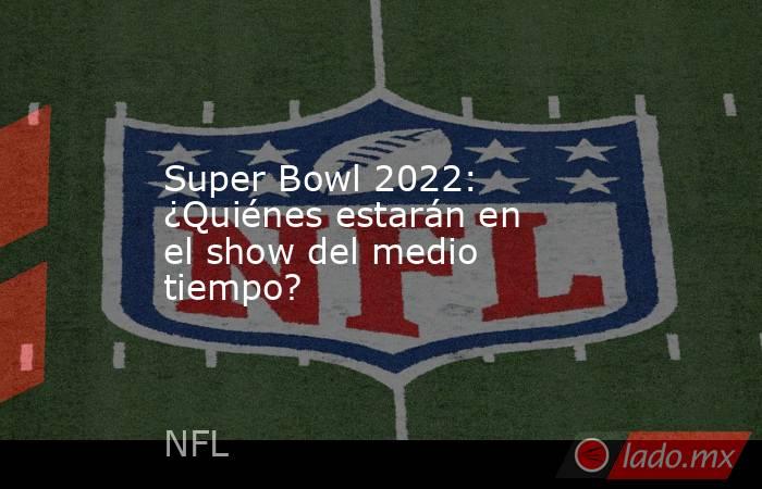 Super Bowl 2022: ¿Quiénes estarán en el show del medio tiempo?. Noticias en tiempo real