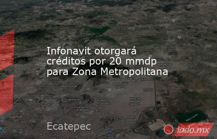 Infonavit otorgará créditos por 20 mmdp para Zona Metropolitana. Noticias en tiempo real