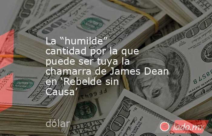La “humilde” cantidad por la que puede ser tuya la chamarra de James Dean en ‘Rebelde sin Causa’. Noticias en tiempo real