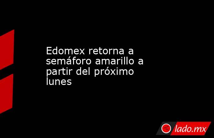 Edomex retorna a semáforo amarillo a partir del próximo lunes. Noticias en tiempo real