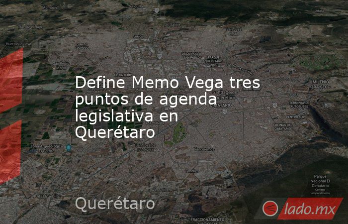 Define Memo Vega tres puntos de agenda legislativa en Querétaro. Noticias en tiempo real