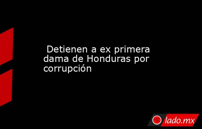  Detienen a ex primera dama de Honduras por corrupción. Noticias en tiempo real