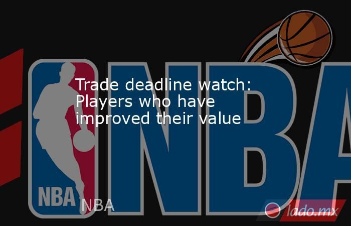 Trade deadline watch: Players who have improved their value. Noticias en tiempo real