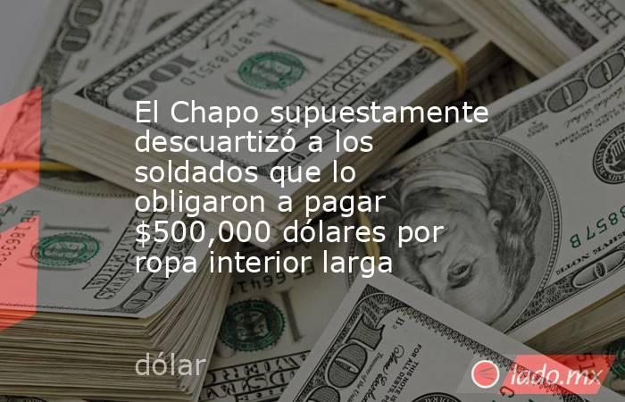 El Chapo supuestamente descuartizó a los soldados que lo obligaron a pagar $500,000 dólares por ropa interior larga. Noticias en tiempo real