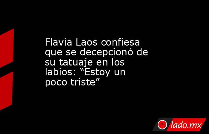 Flavia Laos confiesa que se decepcionó de su tatuaje en los labios: “Estoy un poco triste”. Noticias en tiempo real
