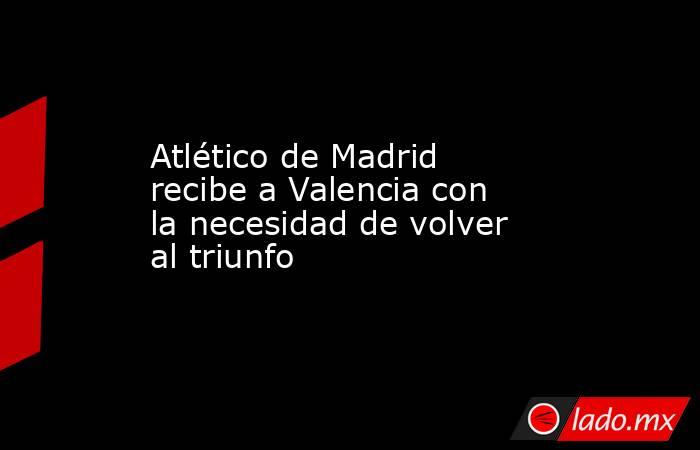 Atlético de Madrid recibe a Valencia con la necesidad de volver al triunfo. Noticias en tiempo real