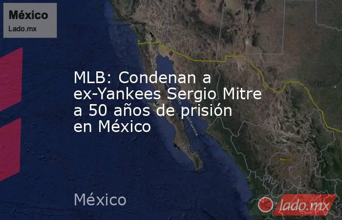 MLB: Condenan a ex-Yankees Sergio Mitre a 50 años de prisión en México. Noticias en tiempo real