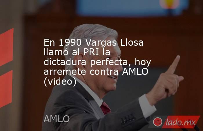 En 1990 Vargas Llosa llamó al PRI la dictadura perfecta, hoy arremete contra AMLO (video). Noticias en tiempo real